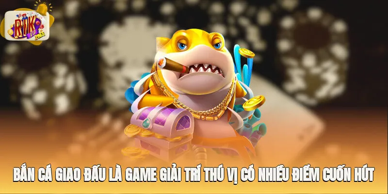 Bắn cá giao đấu là game giải trí thú vị có nhiều điểm cuốn hút