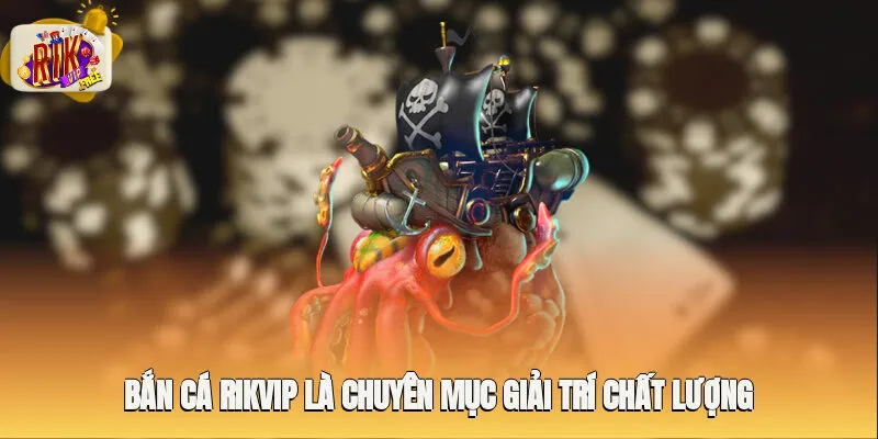 Bắn cá Rikvip là chuyên mục giải trí chất lượng