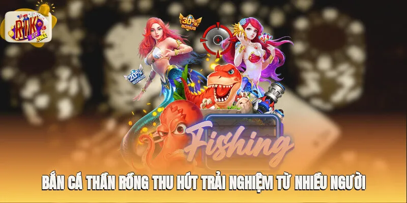 Bắn cá thần rồng thu hút trải nghiệm từ nhiều người