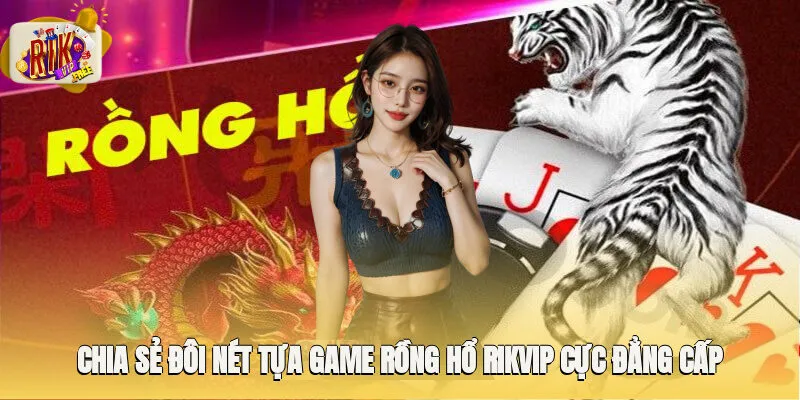 Chia sẻ đôi nét tựa game Rồng Hổ Rikvip cực đẳng cấp